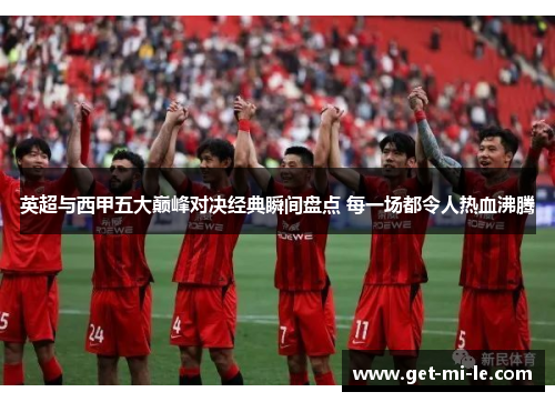 英超与西甲五大巅峰对决经典瞬间盘点 每一场都令人热血沸腾