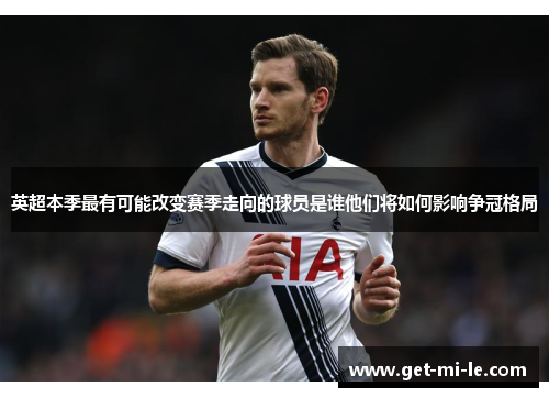 英超本季最有可能改变赛季走向的球员是谁他们将如何影响争冠格局