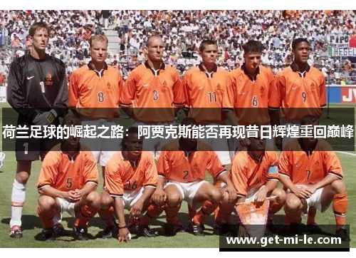 荷兰足球的崛起之路:阿贾克斯能否再现昔日辉煌重回巅峰 荷兰足球的崛起之路:阿贾克斯能否再现昔日辉煌重回巅峰