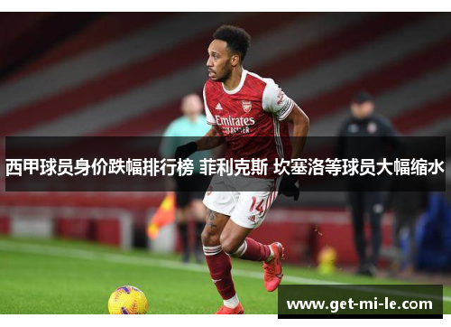 西甲球员身价跌幅排行榜 菲利克斯 坎塞洛等球员大幅缩水 西甲球员身价跌幅排行榜 菲利克斯 坎塞洛等球员大幅缩水