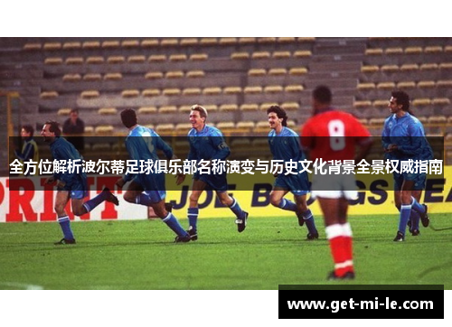 全方位解析波尔蒂足球俱乐部名称演变与历史文化背景全景权威指南