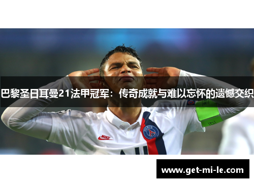 巴黎圣日耳曼21法甲冠军：传奇成就与难以忘怀的遗憾交织