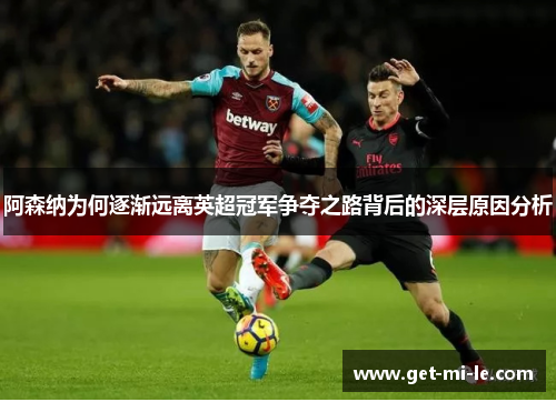 阿森纳为何逐渐远离英超冠军争夺之路背后的深层原因分析