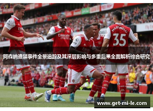 阿森纳遭禁事件全景追踪及其深层影响与多重后果全面解析综合研究