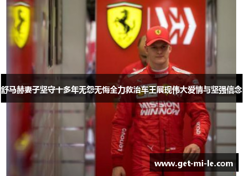 舒马赫妻子坚守十多年无怨无悔全力救治车王展现伟大爱情与坚强信念