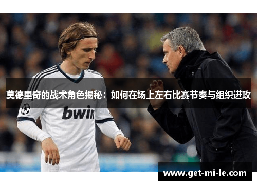 莫德里奇的战术角色揭秘：如何在场上左右比赛节奏与组织进攻