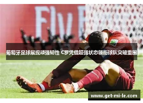 葡萄牙足球展现顽强韧性 C罗凭借超强状态领衔球队突破重围