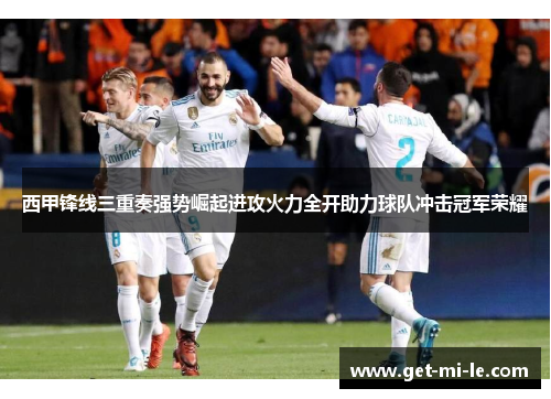 西甲锋线三重奏强势崛起进攻火力全开助力球队冲击冠军荣耀
