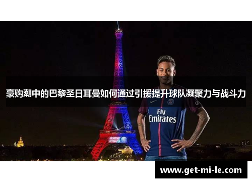 豪购潮中的巴黎圣日耳曼如何通过引援提升球队凝聚力与战斗力