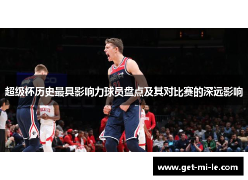 超级杯历史最具影响力球员盘点及其对比赛的深远影响