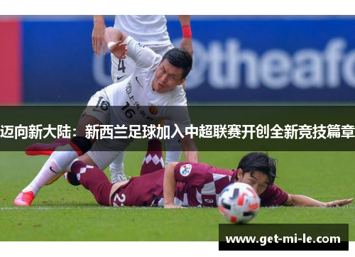 迈向新大陆：新西兰足球加入中超联赛开创全新竞技篇章