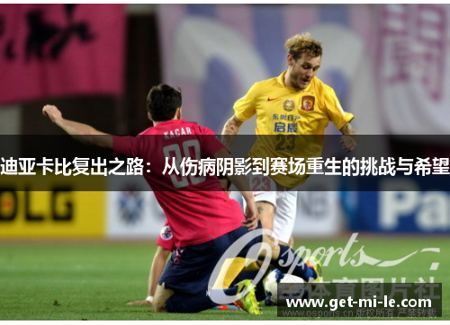 迪亚卡比复出之路：从伤病阴影到赛场重生的挑战与希望