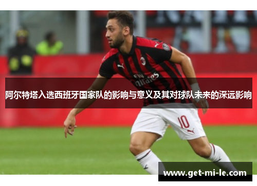 阿尔特塔入选西班牙国家队的影响与意义及其对球队未来的深远影响