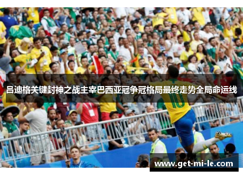 吕迪格关键封神之战主宰巴西亚冠争冠格局最终走势全局命运线 吕迪格关键封神之战主宰巴西亚冠争冠格局最终走势全局命运线