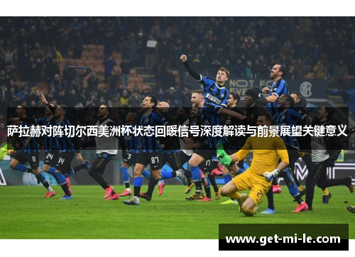 萨拉赫对阵切尔西美洲杯状态回暖信号深度解读与前景展望关键意义