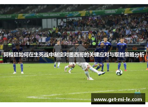 阿根廷如何在生死战中制定对墨西哥的关键应对与取胜策略分析 阿根廷如何在生死战中制定对墨西哥的关键应对与取胜策略分析