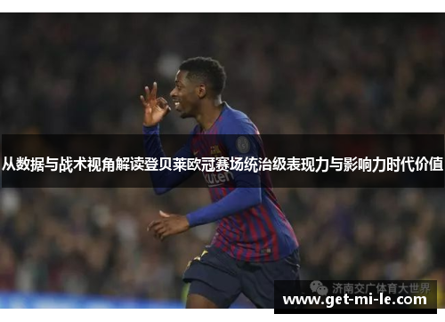 从数据与战术视角解读登贝莱欧冠赛场统治级表现力与影响力时代价值 从数据与战术视角解读登贝莱欧冠赛场统治级表现力与影响力时代价值