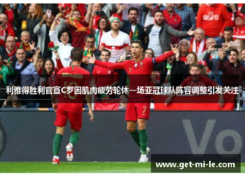 利雅得胜利官宣C罗因肌肉疲劳轮休一场亚冠球队阵容调整引发关注