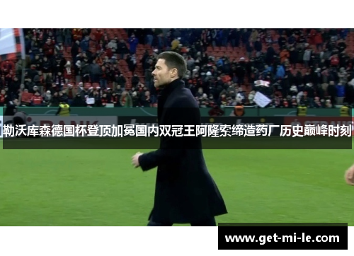 勒沃库森德国杯登顶加冕国内双冠王阿隆索缔造药厂历史巅峰时刻