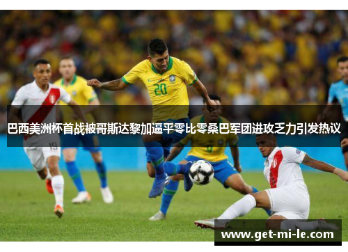 巴西美洲杯首战被哥斯达黎加逼平零比零桑巴军团进攻乏力引发热议