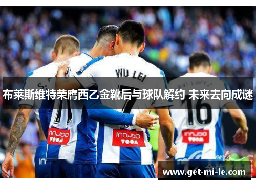 布莱斯维特荣膺西乙金靴后与球队解约 未来去向成谜 布莱斯维特荣膺西乙金靴后与球队解约 未来去向成谜