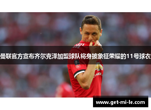 曼联官方宣布齐尔克泽加盟球队将身披象征荣耀的11号球衣