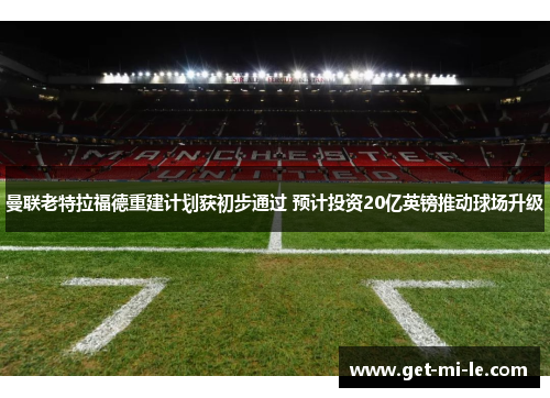 曼联老特拉福德重建计划获初步通过 预计投资20亿英镑推动球场升级