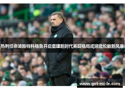 热刺任命波斯特科格鲁开启重建新时代英超格局或迎北伦敦新风暴 热刺任命波斯特科格鲁开启重建新时代英超格局或迎北伦敦新风暴