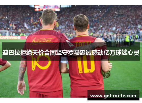迪巴拉拒绝天价合同坚守罗马忠诚感动亿万球迷心灵