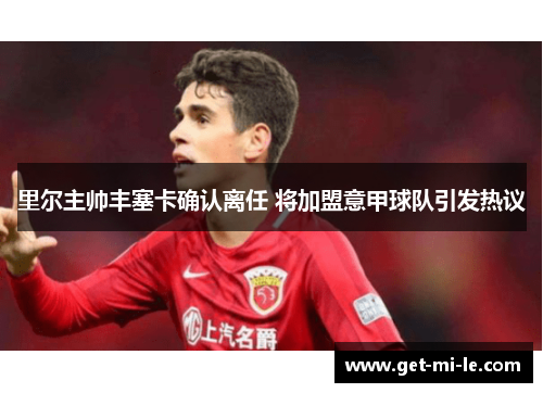 里尔主帅丰塞卡确认离任 将加盟意甲球队引发热议