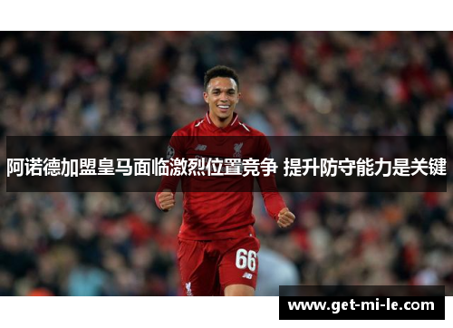 阿诺德加盟皇马面临激烈位置竞争 提升防守能力是关键