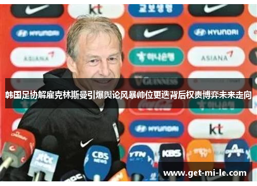韩国足协解雇克林斯曼引爆舆论风暴帅位更迭背后权责博弈未来走向