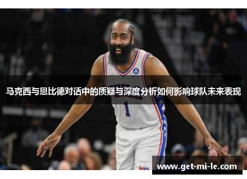 马克西与恩比德对话中的质疑与深度分析如何影响球队未来表现