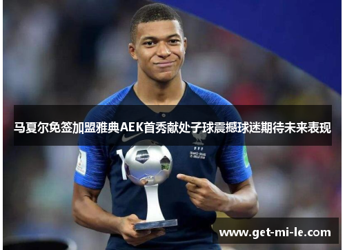 马夏尔免签加盟雅典AEK首秀献处子球震撼球迷期待未来表现