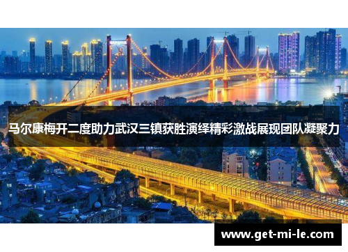 马尔康梅开二度助力武汉三镇获胜演绎精彩激战展现团队凝聚力