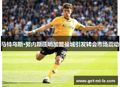 马特乌斯·努内斯压哨加盟曼城引发转会市场震动