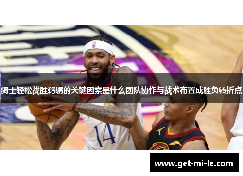 骑士轻松战胜鹈鹕的关键因素是什么团队协作与战术布置成胜负转折点