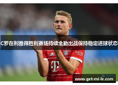 C罗在利雅得胜利赛场持续全勤出战保持稳定进球状态