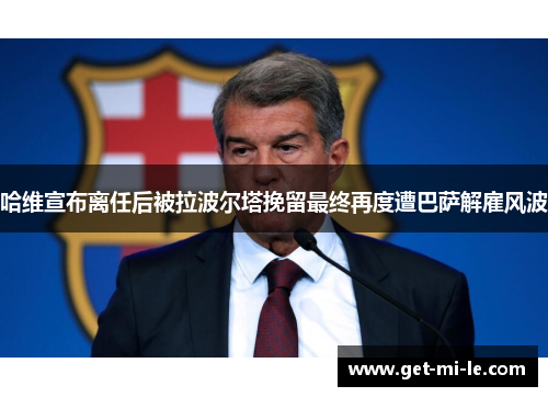 哈维宣布离任后被拉波尔塔挽留最终再度遭巴萨解雇风波