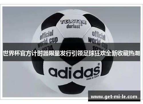 世界杯官方计时器限量发行引领足球狂欢全新收藏热潮
