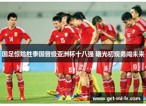 国足惊险胜泰国晋级亚洲杯十八强 曙光初现勇闯未来 国足惊险胜泰国晋级亚洲杯十八强 曙光初现勇闯未来