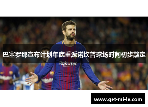 巴塞罗那宣布计划年底重返诺坎普球场时间初步敲定 巴塞罗那宣布计划年底重返诺坎普球场时间初步敲定