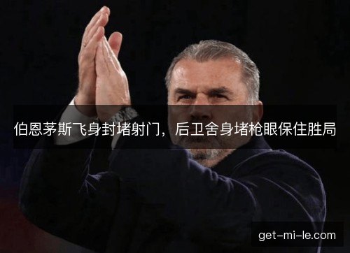 伯恩茅斯飞身封堵射门，后卫舍身堵枪眼保住胜局