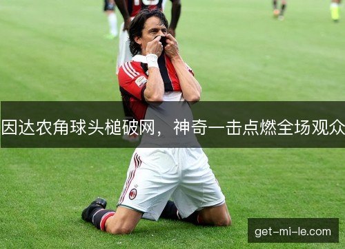 因达农角球头槌破网，神奇一击点燃全场观众